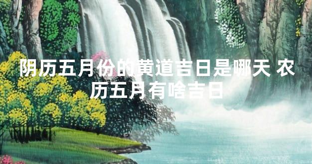 阴历五月份的黄道吉日是哪天 农历五月有啥吉日